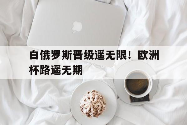 开云APP-白俄罗斯晋级遥无限！欧洲杯路遥无期