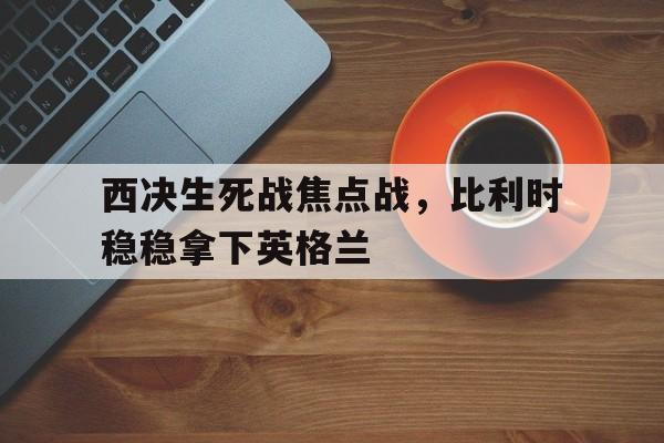 开云官网-西决生死战焦点战，比利时稳稳拿下英格兰
